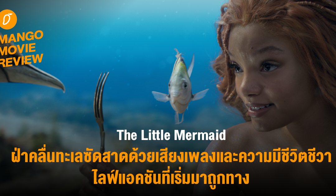 MANGO MOVIE REVIEW : The Little Mermaid ฝ่าคลื่นทะเลซัดสาดด้วยเสียงเพลงและความมีชีวิตชีวา ไลฟ์แอคชันที่เริ่มมาถูกทาง