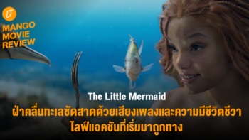MANGO MOVIE REVIEW : The Little Mermaid ฝ่าคลื่นทะเลซัดสาดด้วยเสียงเพลงและความมีชีวิตชีวา ไลฟ์แอคชันที่เริ่มมาถูกทาง