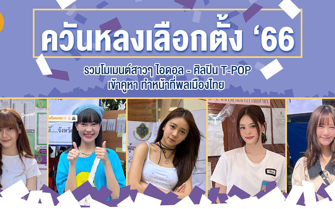 ควันหลงเลือกตั้ง ’ 66 รวมโมเมนต์สาวๆ ไอดอล – ศิลปินT-POP เข้าคูหา ทำหน้าที่พลเมืองไทย