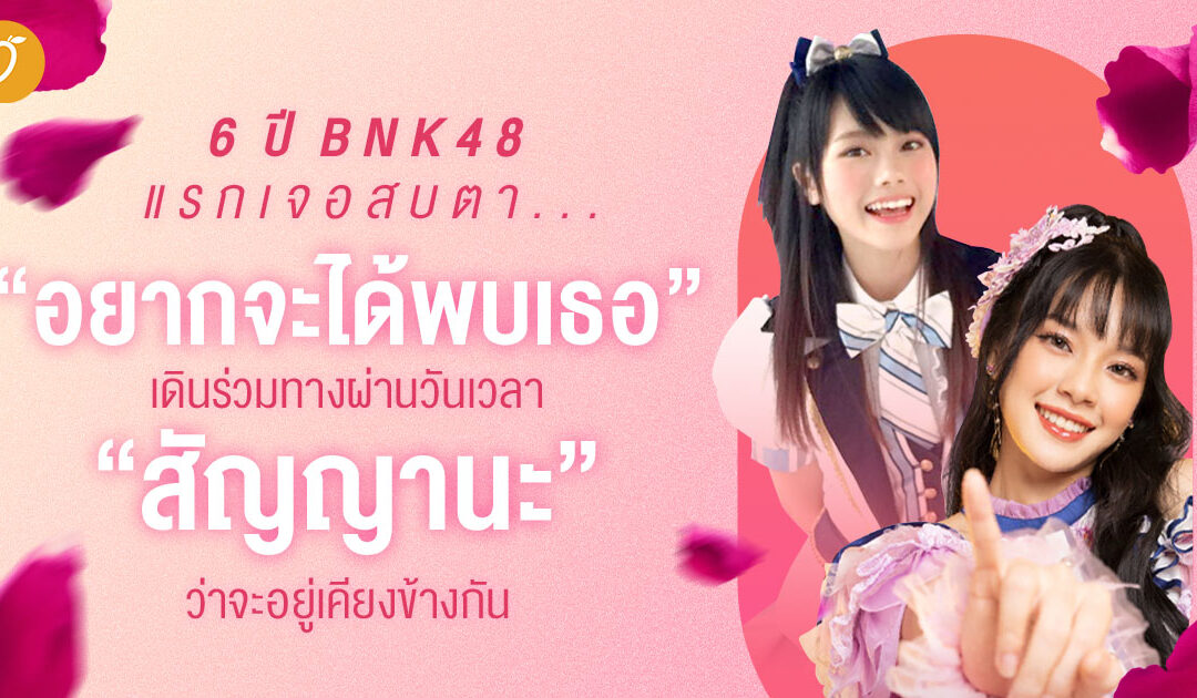 6 ปี BNK48 แรกเจอสบตา…”อยากจะได้พบเธอ” เดินร่วมทางผ่านวันเวลา “สัญญานะ” ว่าจะอยู่เคียงข้างกัน