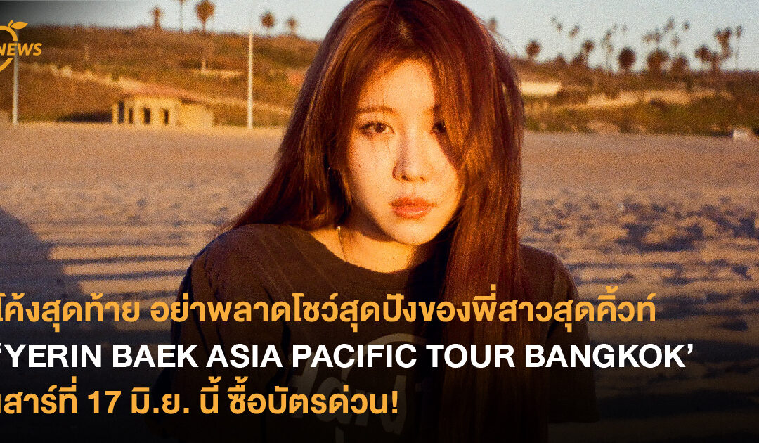 โค้งสุดท้าย อย่าพลาดโชว์สุดปังของพี่สาวสุดคิ้วท์ ‘YERIN BAEK ASIA PACIFIC TOUR  BANGKOK’ เสาร์ที่ 17 มิ.ย. นี้ ซื้อบัตรด่วน!