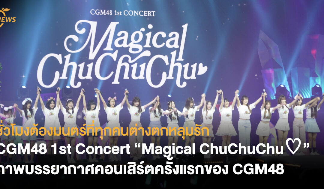 ชั่วโมงต้องมนตร์ที่ทุกคนต่างตกหลุมรัก  CGM48 1st Concert “Magical ChuChuChu♡” ภาพบรรยากาศคอนเสิร์ตครั้งแรกของ CGM48