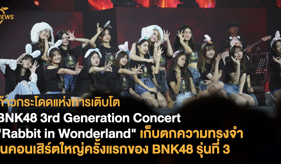 ก้าวกระโดดแห่งการเติบโต BNK48 3rd Generation Concert “Rabbit in Wonderland” เก็บตกความทรงจำในคอนเสิร์ตใหญ่ครั้งแรกของ BNK48 รุ่นที่ 3