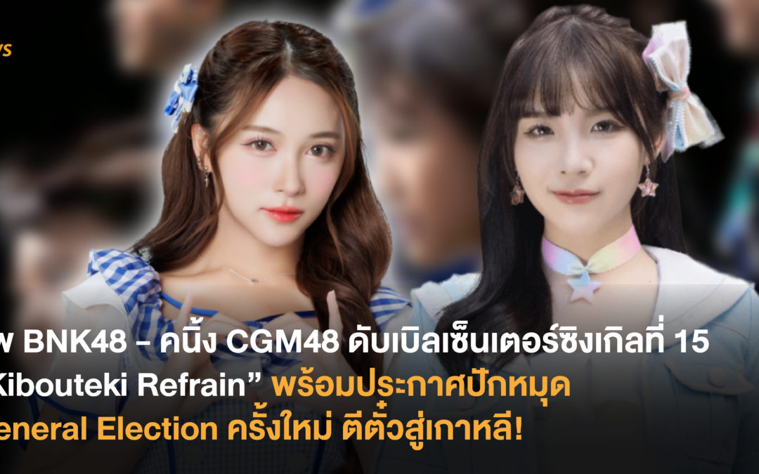 ฮูพ BNK48 – คนิ้ง CGM48 ดับเบิล เซ็นเตอร์ซิงเกิลที่ 15 “Kibouteki Refrain” พร้อมประกาศปักหมุด General Election ครั้งใหม่ ตีตั๋วสู่เกาหลี!