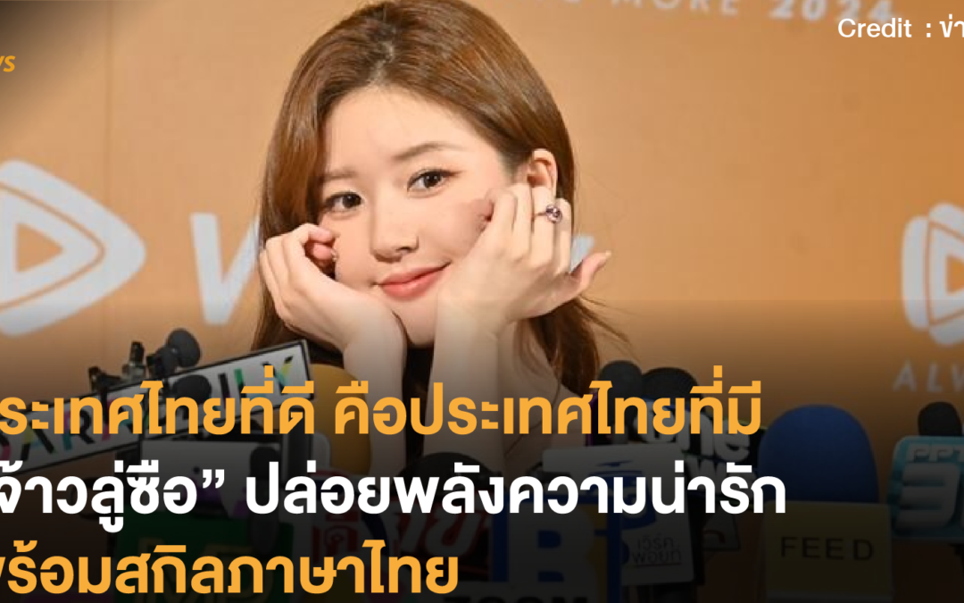 ประเทศไทยที่ดี คือประเทศไทยที่มี “จ้าวลู่ซือ” ปล่อยพลังความน่ารักพร้อมสกิลภาษาไทย