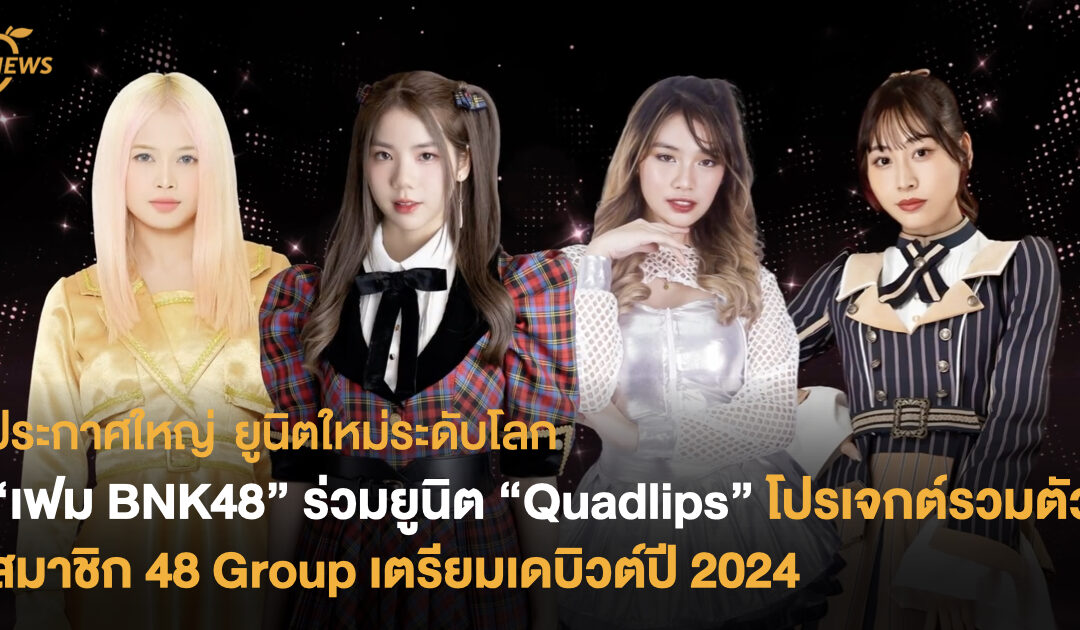 ประกาศใหญ่ ยูนิตใหม่ระดับโลก “เฟม BNK48” ร่วมยูนิต “Quadlips” โปรเจกต์รวมตัว สมาชิก 48 Group เตรียมเดบิวต์ปี 2024