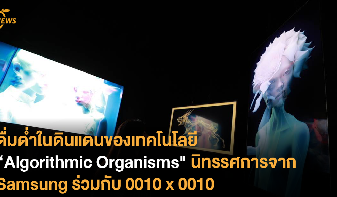 ดื่มด่ำในดินแดนของเทคโนโลยี “Algorithmic Organisms” นิทรรศการจาก Samsung ร่วมกับ 0010 x 0010
