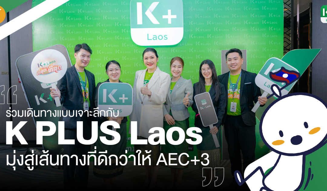 ร่วมเดินทางแบบเจาะลึกกับ K PLUS Laos มุ่งสู่เส้นทางที่ดีกว่าให้ AEC+3