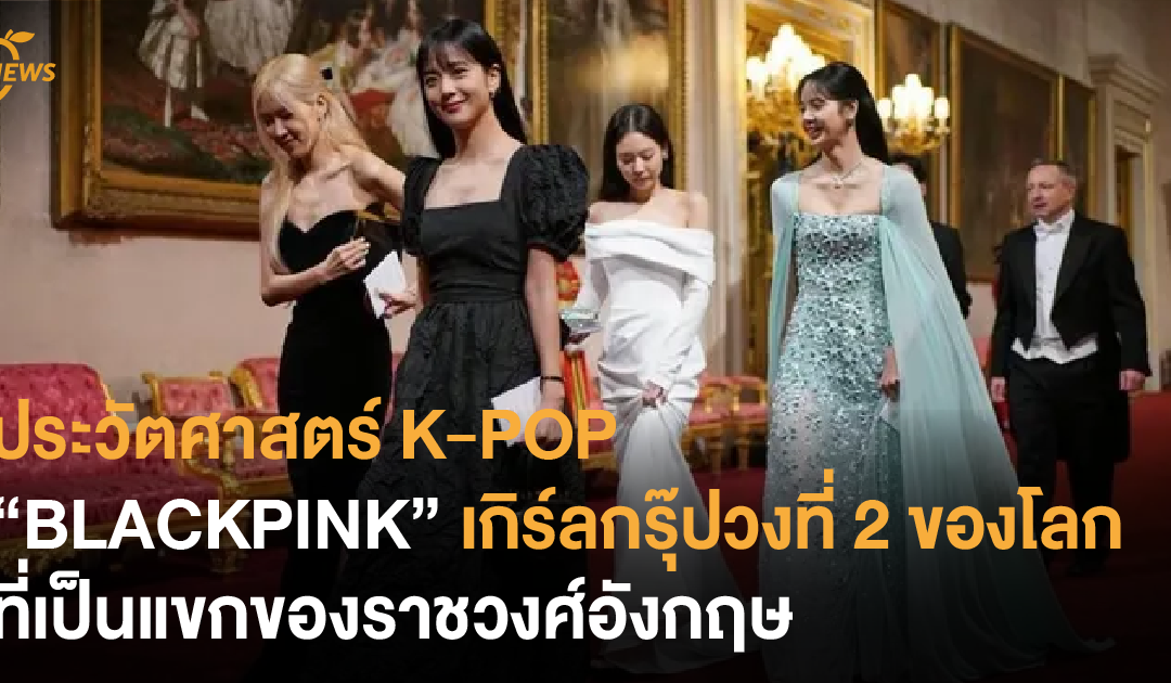 ประวัตศาสตร์ K-POP “BLACKPINK” เกิร์ลกรุ๊ปวงที่ 2 ของโลกที่เป็นแขกของราชวงศ์อังกฤษ