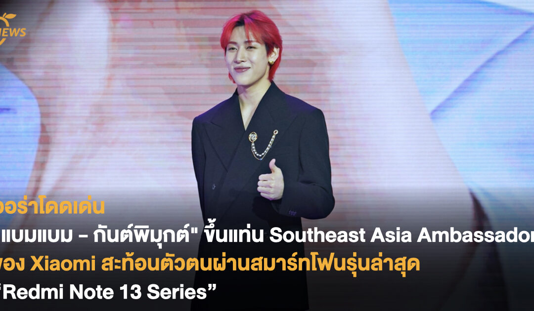 ออร่าโดดเด่น! “แบมแบม – กันต์พิมุกต์” ขึ้นแท่น Southeast Asia Ambassador ของ Xiaomi สะท้อนตัวตนผ่านสมาร์ทโฟนรุ่นล่าสุด “Redmi Note 13 Series”