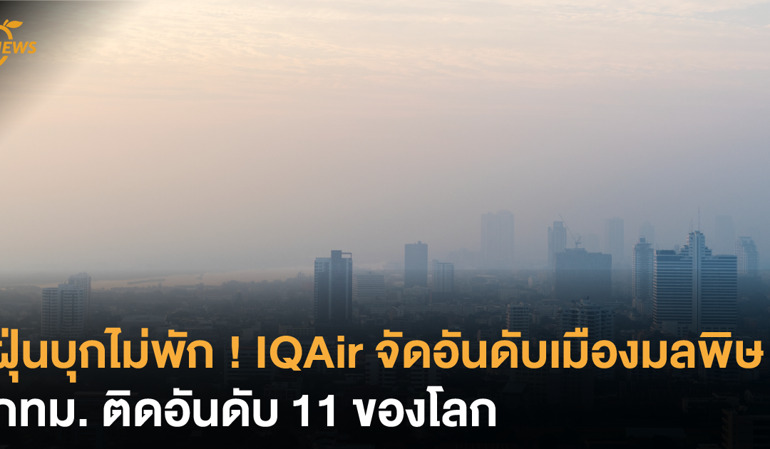 ฝุ่นบุกไม่พัก IQAir จัดอันดับเมืองมลพิษ กทม. ติดอันดัน 11 ของโลก !