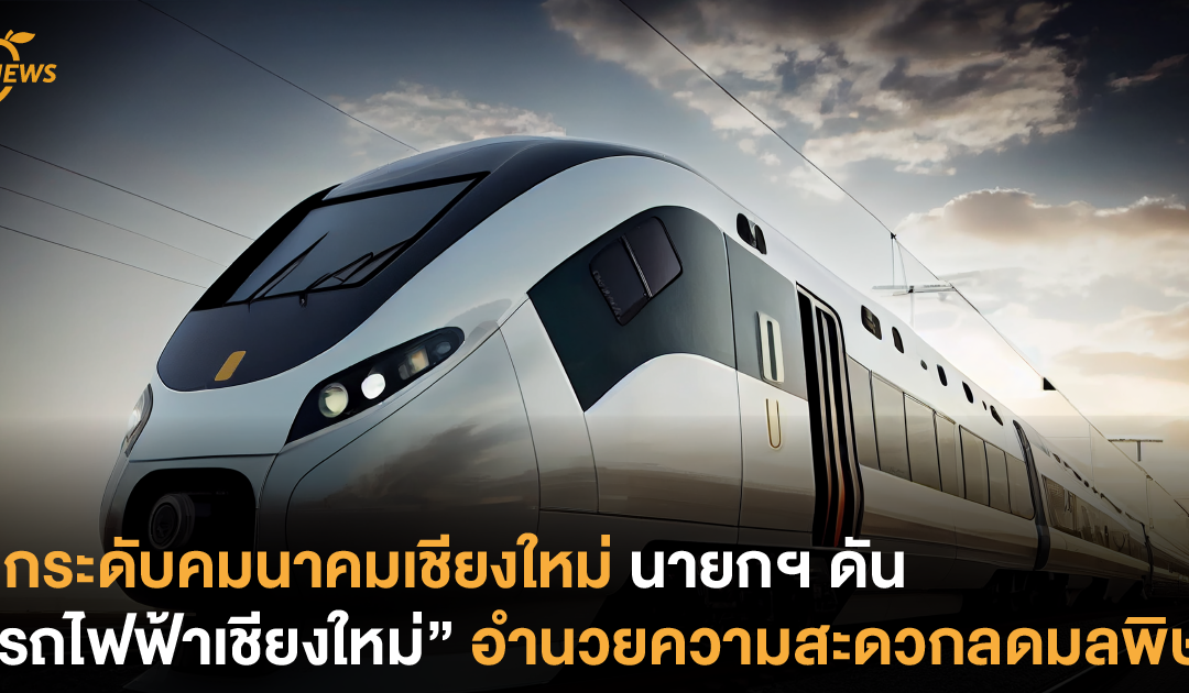 ยกระดับคมนาคมเชียงใหม่ นายกฯ ดัน “รถไฟฟ้าเชียงใหม่” อำนวยความสะดวกลดมลพิษ