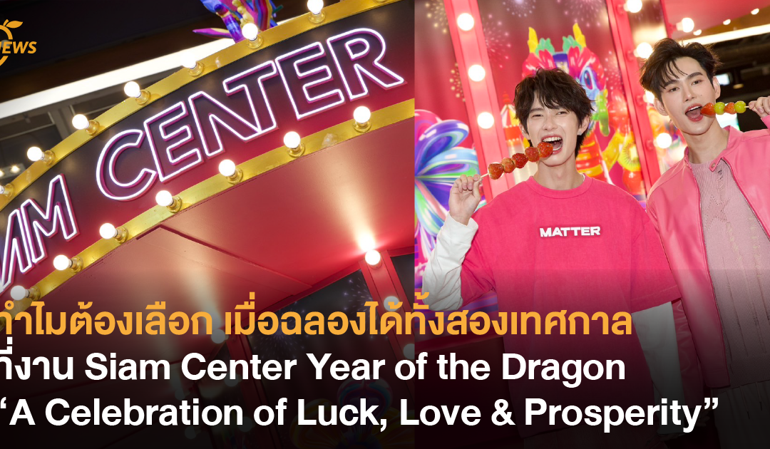 ทำไมต้องเลือก เมื่อฉลองได้ทั้งสองเทศกาลที่งาน Siam Center Year of the Dragon “A Celebration of Luck, Love & Prosperity”