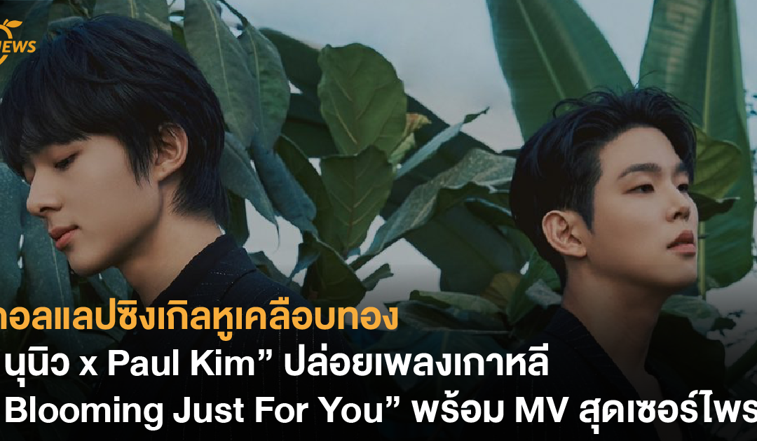 คอลแลปซิงเกิลหูเคลือบทอง “นุนิว x Paul Kim” ปล่อยเพลงเกาหลี “Blooming Just For You” พร้อม MV สุดเซอร์ไพรส์