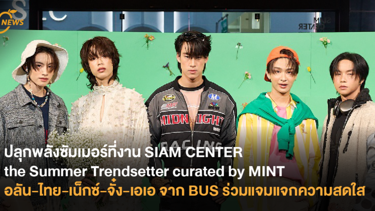 ปลุกพลังซัมเมอร์ที่งาน SIAM CENTER the Summer Trendsetter curated by MINT อลัน-ไทย-เน็กซ์-จั๋ง-เอเอ จาก BUS ร่วมแจมแจกความสดใส