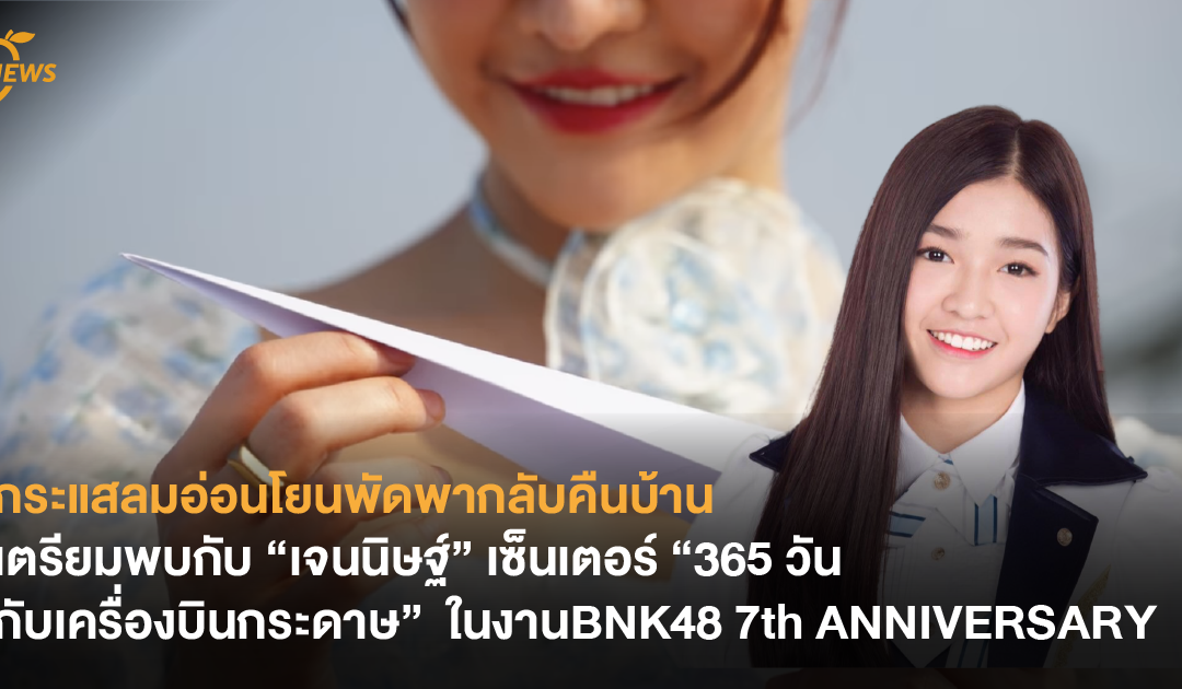 กระแสลมอ่อนโยนพัดพากลับคืนบ้าน เตรียมพบกับ “เจนนิษฐ์” เซ็นเตอร์ “365 วันกับเครื่องบินกระดาษ” ในงาน BNK48 7th ANNIVERSARY