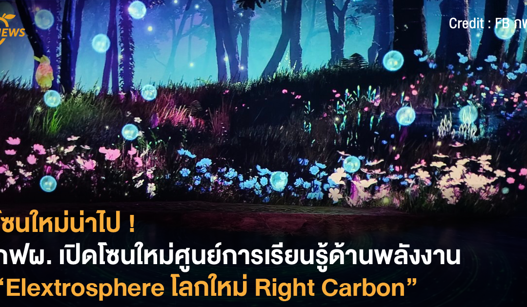 โซนใหม่น่าไป ! กฟผ. เปิดโซนใหม่ศูนย์การเรียนรู้ด้านพลังงาน “Elextrosphere โลกใหม่ Right Carbon”