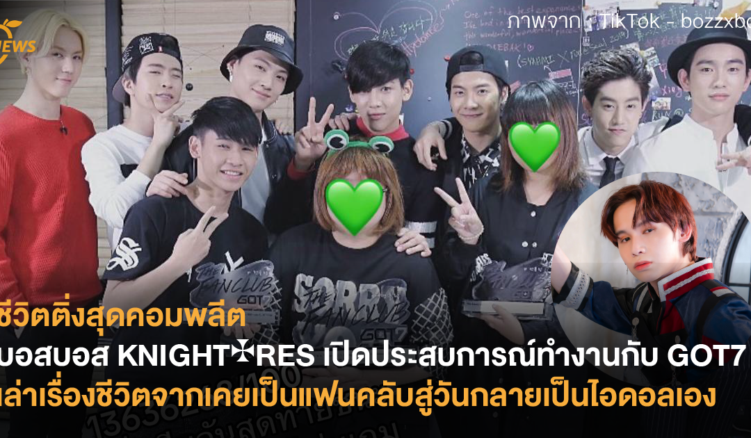 ชีวิตติ่งสุดคอมพลีต “บอสบอส KNIGHT✠RES” เปิดประสบการณ์ทำงานกับ GOT7 จากเคยเป็นแฟนคลับสู่วันกลายเป็นไอดอลเอง