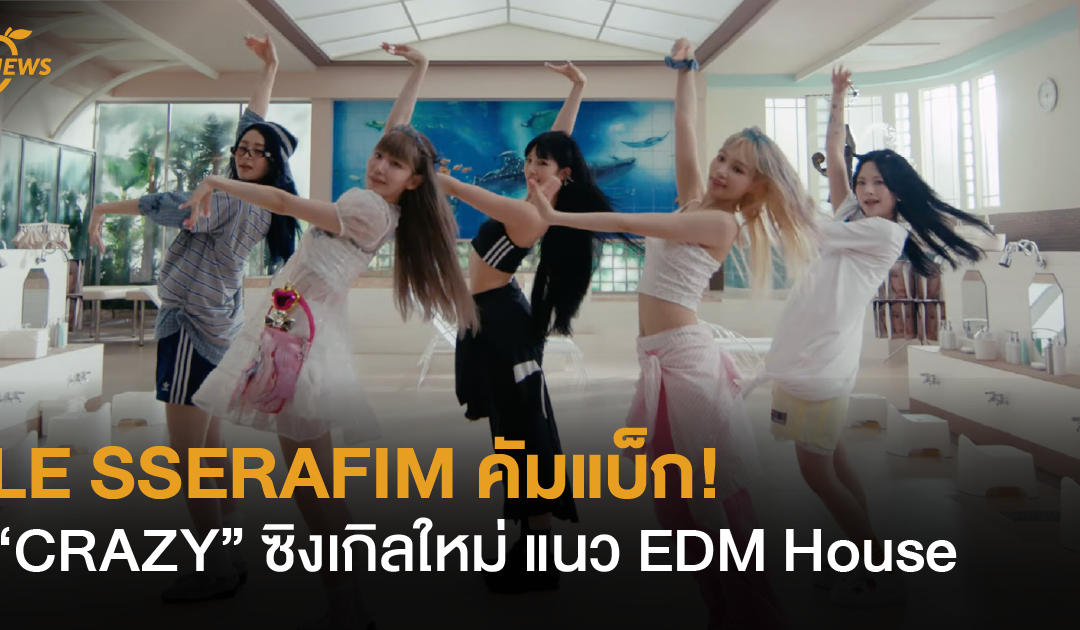 LE SSERAFIM คัมแบ็ก! “CRAZY” ซิงเกิลใหม่ แนว EDM House