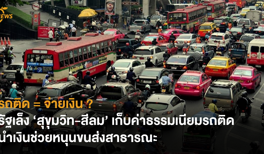 รถติด = จ่ายเงิน ? รัฐเล็ง ‘สุขุมวิท – สีลม’  เก็บค่าธรรมเนียมรถติด นำเงินช่วยหนุนขนส่งสาธารณะ