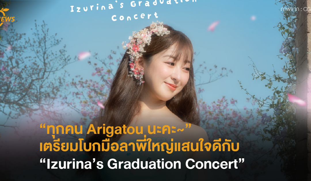 “ทุกคน Arigatou นะคะ~“ เตรียมโบกมือลาพี่ใหญ่แสนใจดีกับ “Izurina’s Graduation Concert” 🌸😊