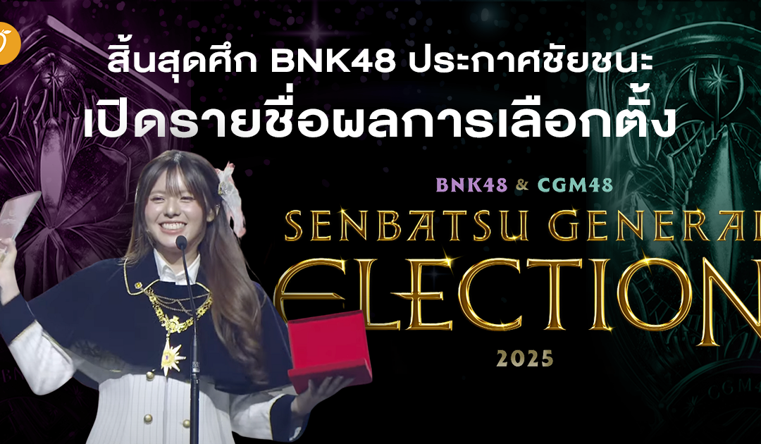 สิ้นสุดศึก BNK48 ประกาศชัยชนะ เปิดรายชื่อผลการเลือกตั้ง “BNK48 & CGM48 Senbatsu General Election 2025”