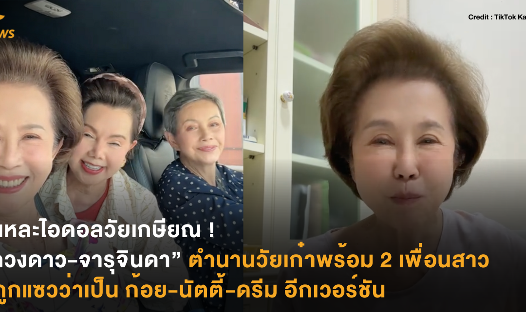 นี่แหละไอดอลวัยเกษียณ ! “ดวงดาว-จารุจินดา” ตำนานวัยเก๋าพร้อม 2 เพื่อนสาวที่ถูกแซวว่าเป็น ก้อย-นัตตี้-ดรีม อีกเวอร์ชัน