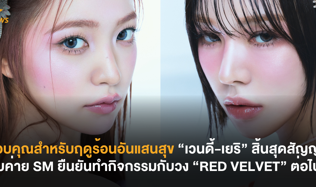 ขอบคุณสำหรับฤดูร้อนอันแสนสุข “เวนดี้” และ “เยริ” สิ้นสุดสัญญากับ SM Entertainment ยืนยันร่วมทำกิจกรรมกับวง “RED VELVET” ต่อไป