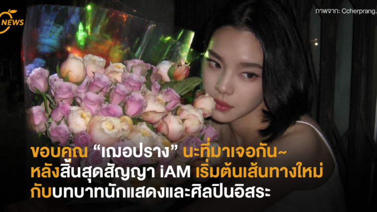 ขอบคุณ “เฌอปราง” นะที่มาเจอกัน~ หลังสิ้นสุดสัญญา iAM เริ่มต้นเส้นทางใหม่กับบทบาทนักแสดงและศิลปินอิสระ