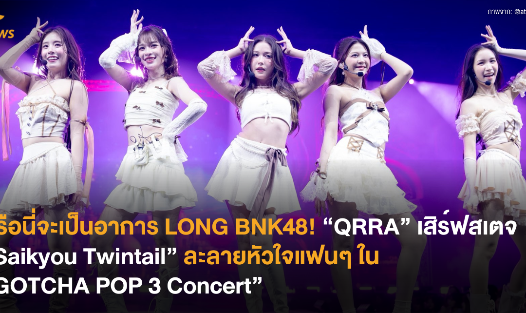 หรือนี่จะเป็นอาการ LONG BNK48! “QRRA” เสิร์ฟสเตจ “Saikyou Twintail” ละลายหัวใจแฟนๆ ในงาน “GOTCHA POP 3 Concert”