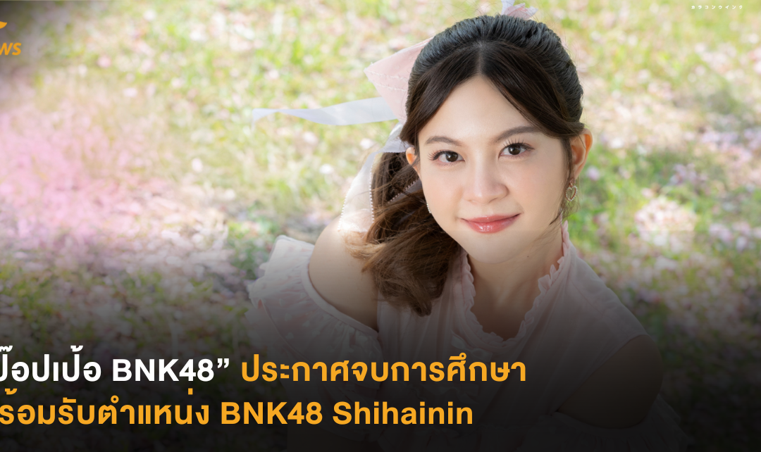 “ป๊อปเปอร์ BNK48” ประกาศจบการศึกษา พร้อมรับตำแหน่ง BNK48 Shihainin