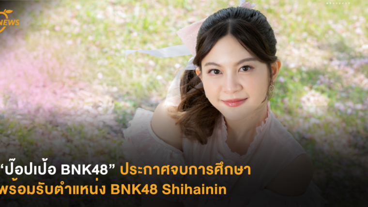 “ป๊อปเปอร์ BNK48” ประกาศจบการศึกษา พร้อมรับตำแหน่ง BNK48 Shihainin