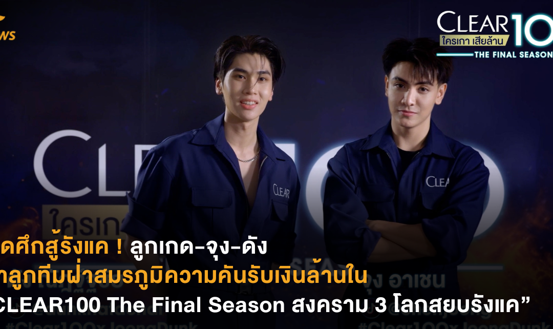 เปิดศึกสู้รังแค ! ลูกเกด-จุง-ดัง พาลูกทีมฝ่าสมรภูมิความคันรับเงินล้านในรายการ CLEAR100 The Final Season สงคราม 3 โลกสยบรังแค