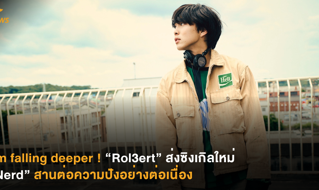 I’m falling deeper ! “Rol3ert” ส่งซิงเกิลใหม่ “Nerd” สานต่อความปังอย่างต่อเนื่อง