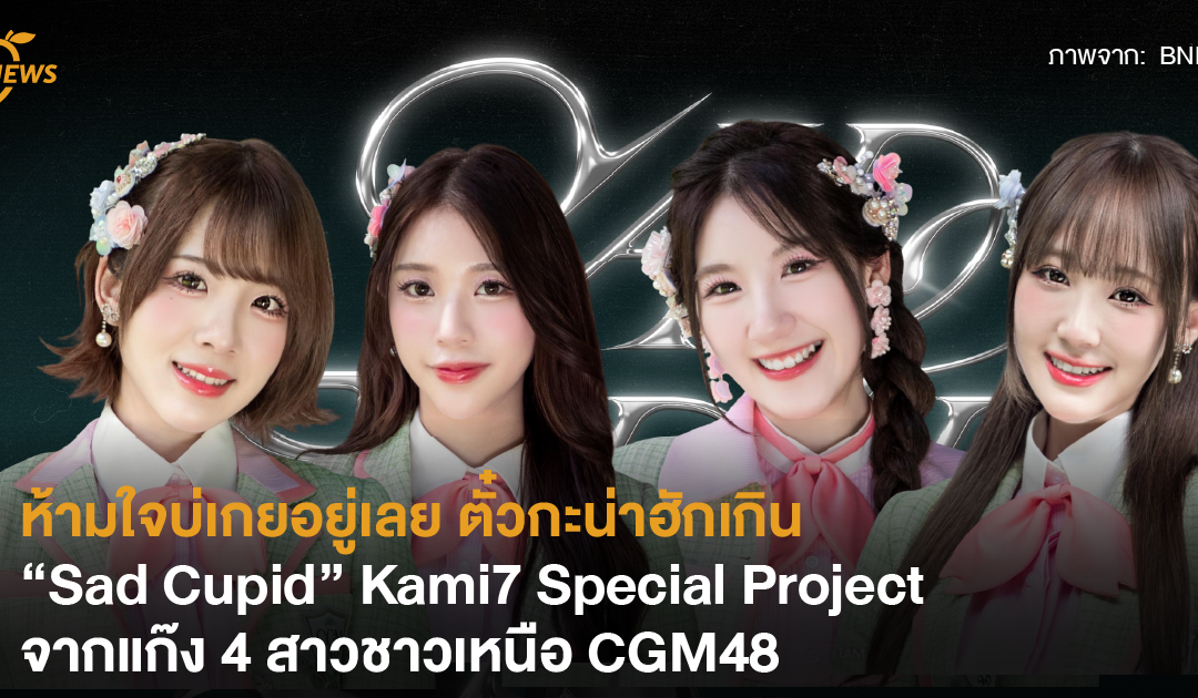 ห้ามใจบ่เกยอยู่เลย ตั๋วกะน่าฮักเกิน “Sad Cupid” Kami7 Special Project จากแก๊ง 4 สาวชาวเหนือ CGM48