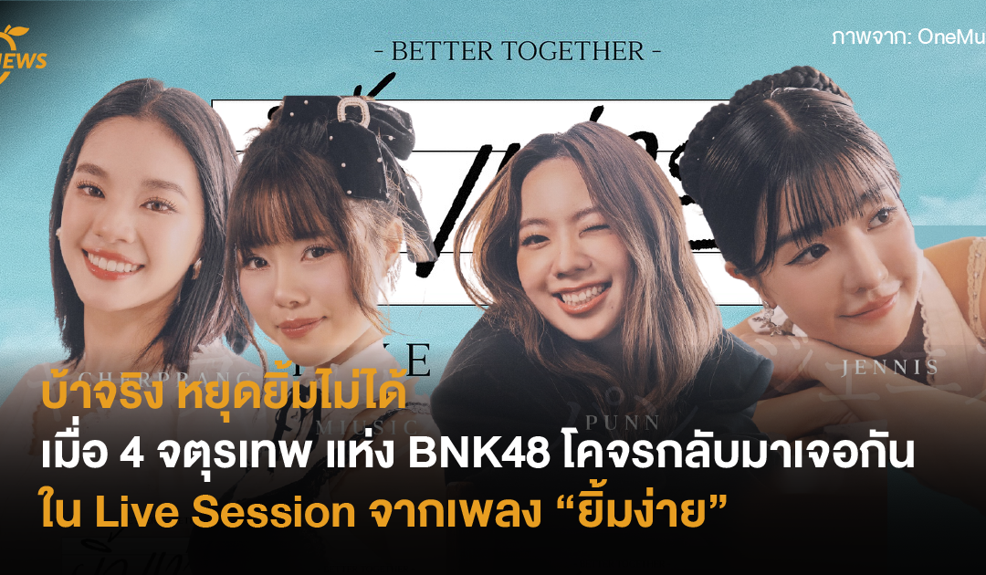 บ้าจริง หยุดยิ้มไม่ได้“ เมื่อ 4 จตุรเทพ แห่ง BNK48 โคจรกลับมาเจอกันอีกครั้งใน Live Session จากเพลง “ยิ้มง่าย”
