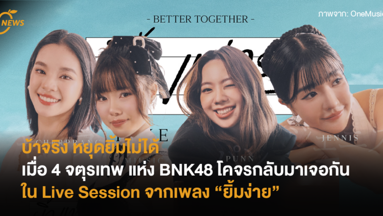บ้าจริง หยุดยิ้มไม่ได้“ เมื่อ 4 จตุรเทพ แห่ง BNK48 โคจรกลับมาเจอกันอีกครั้งใน Live Session จากเพลง “ยิ้มง่าย”