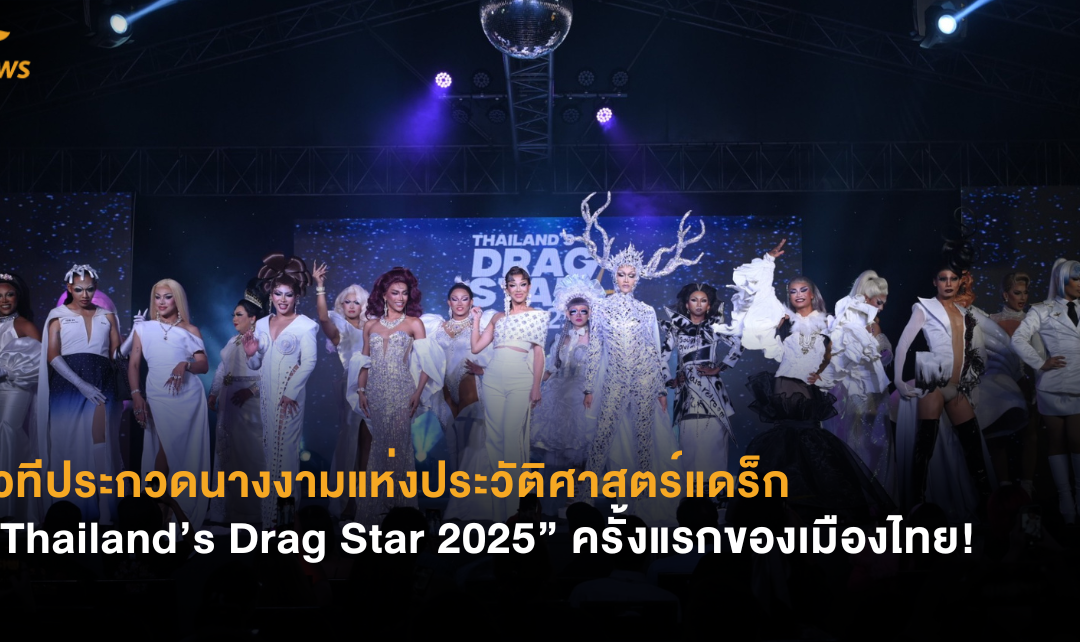 เวทีประกวดนางงามแห่งประวัติศาสตร์แดร็ก  “Thailand’s Drag Star 2025” ครั้งแรกของเมืองไทย!