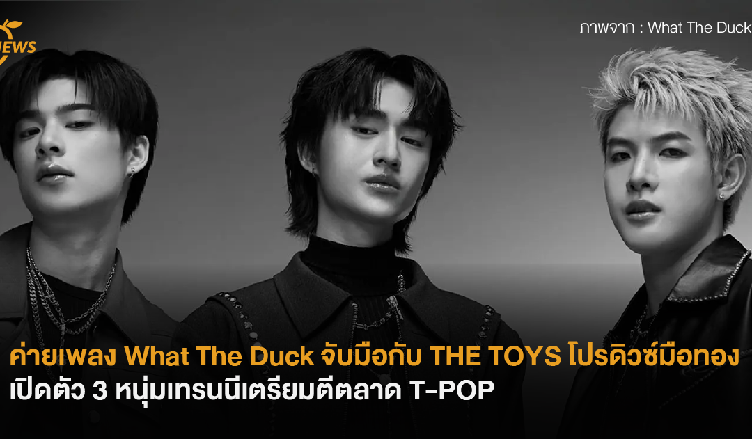 ค่ายเพลง What The Duck จับมือกับ THE TOYS โปรดิว์มือทอง เปิดตัว 3 หนุ่มเทรนนีเตรียมตีตลาด T-POP
