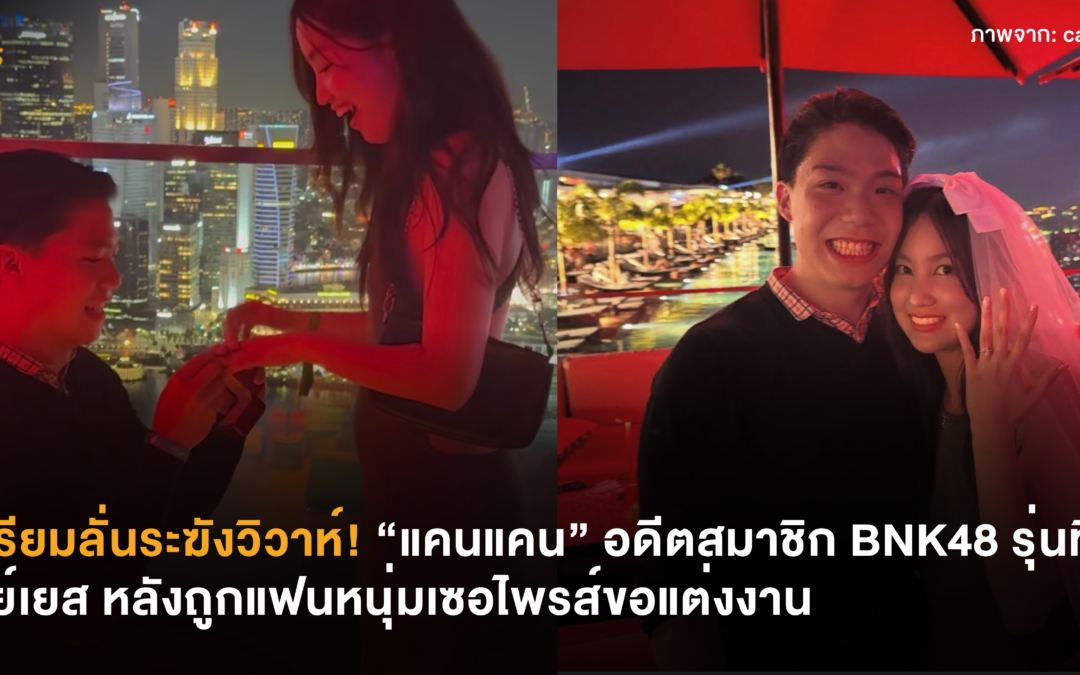 เตรียมลั่นระฆังวิวาห์! “แคนแคน” อดีตสมาชิก BNK48 รุ่นที่ 1 เซย์เยส หลังถูกแฟนหนุ่มเซอไพรส์ขอแต่งงาน