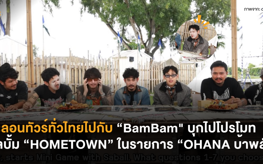 ตะลอนทัวร์ทั่วไทยไปกับ “BamBam” บุกไปโปรโมทอัลบั้ม “HOMETOWN” ในรายการ “OHANA บ้าพลัง”