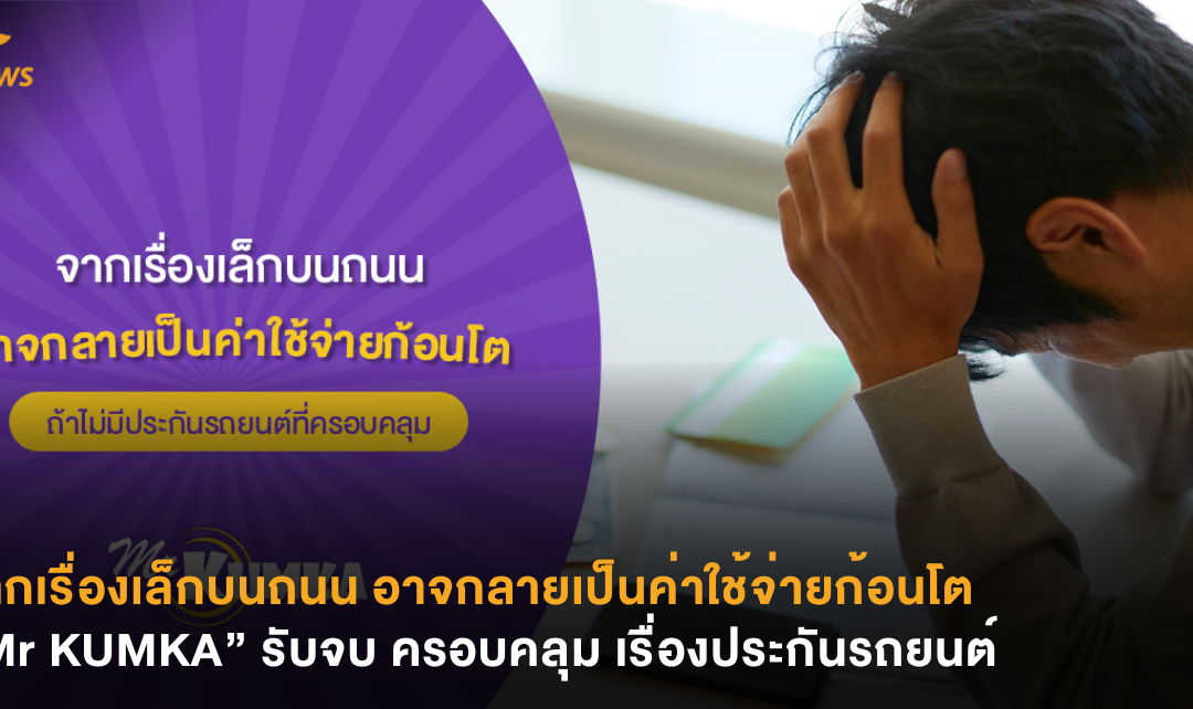 จากเรื่องเล็กบนถนน อาจกลายเป็นค่าใช้จ่ายก้อนโต “Mr KUMKA” รับจบ ครอบคลุม เรื่องประกันรถยนต์