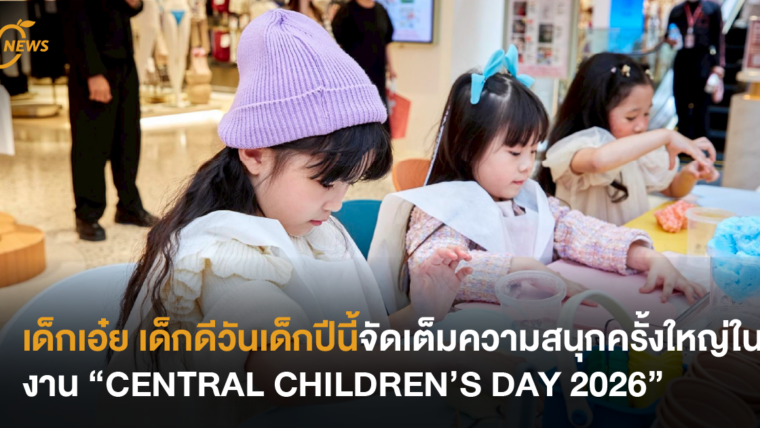 เด็กเอ๋ย เด็กดีวันเด็กปีนี้จัดเต็มความสนุกครั้งใหญ่ในงาน “CENTRAL CHILDREN’S DAY 2026”