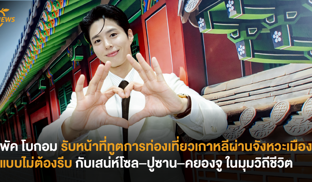 พัค โบกอม รับหน้าที่ทูตการท่องเที่ยวเกาหลีผ่านจังหวะเมืองแบบไม่ต้องรีบกับเสน่ห์โซล–ปูซาน–คยองจู ในมุมวิถีชีวิต