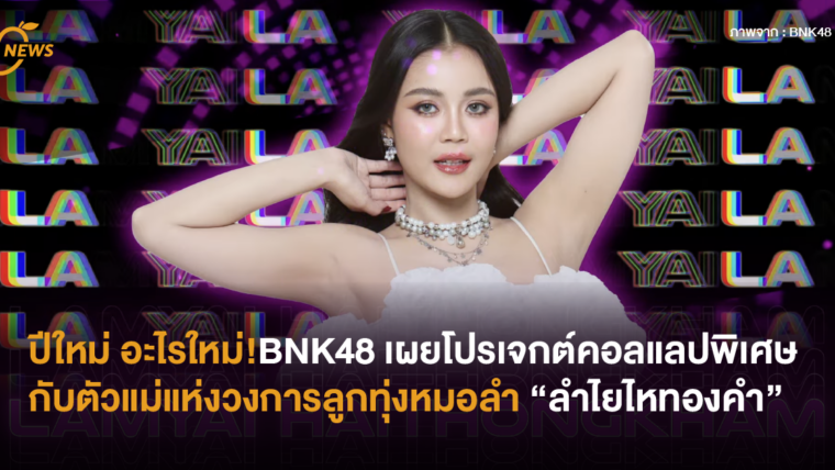 ปีใหม่ อะไรใหม่! BNK48 เผยโปรเจกต์คอลแลปกับตัวแม่แห่งวงการลูกทุ่งหมอลำ “ลำไยไหทองคำ”