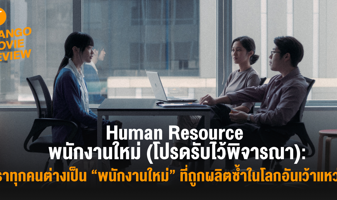 Mango Movie Review: Human Resource พนักงานใหม่ (โปรดรับไว้พิจารณา): เราทุกคนต่างเป็น “พนักงานใหม่” ที่ถูกผลิตซ้ำในโลกอันเว้าแหว่ง