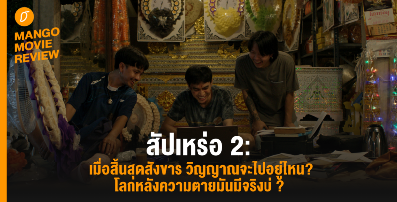 Mango Movie Review : สัปเหร่อ 2 : เมื่อสิ้นสุดสังขาร วิญญาณจะไปอยู่ไหน? โลกหลังความตายมันมีจริงบ่? 