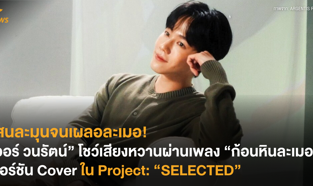 แสนละมุนจนเผลอละเมอ! “วอร์ วนรัตน์” โชว์เสียงหวานผ่านเพลง “ก้อนหินละเมอ” เวอร์ชัน Cover ใน Project: “SELECTED”