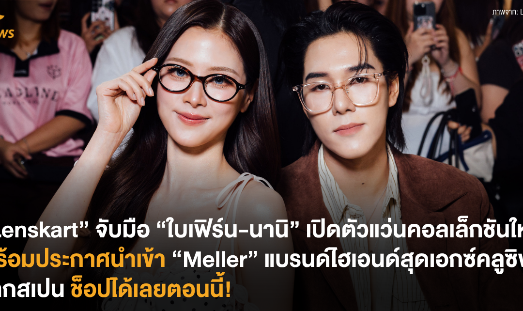 “Lenskart” จับมือ “ใบเฟิร์น-นานิ” เปิดตัวแว่นคอลเล็กชันใหม่ พร้อมประกาศนำเข้า “Meller” แบรนด์ไฮเอนด์สุดเอกซ์คลูซิฟจากสเปน ช็อปได้เลยตอนนี้!
