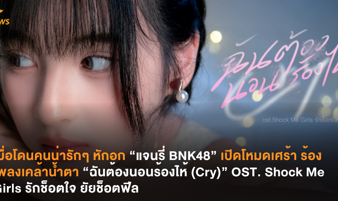 เมื่อโดนคนน่ารักๆ หักอก “แจนรี่ BNK48” เปิดโหมดเศร้าร้องเพลงเคล้าน้ำตา “ฉันต้องนอนร้องไห้ (Cry)” OST. Shock Me Girls รักช็อตใจ ยัยช็อตฟีล